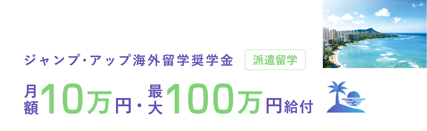 ジャンプ・アップ海外留学奨学金 派遣留学 月額10万円・最大100万円給付
