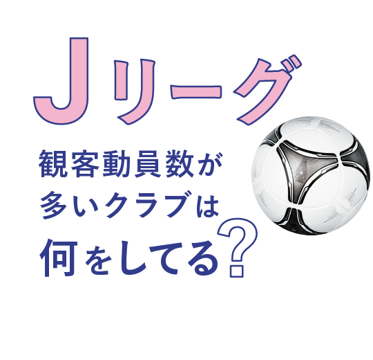 Jリーグ観客動員数が多いクラブは<br>何してる？