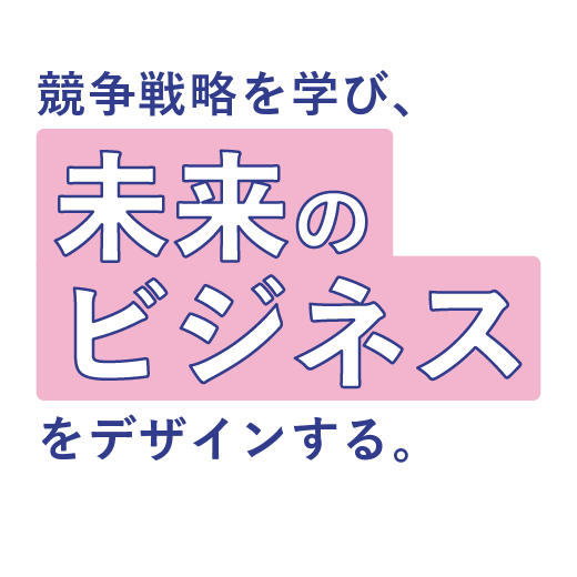 競争戦略を学び、<br>未来のビジネスをデザインする。