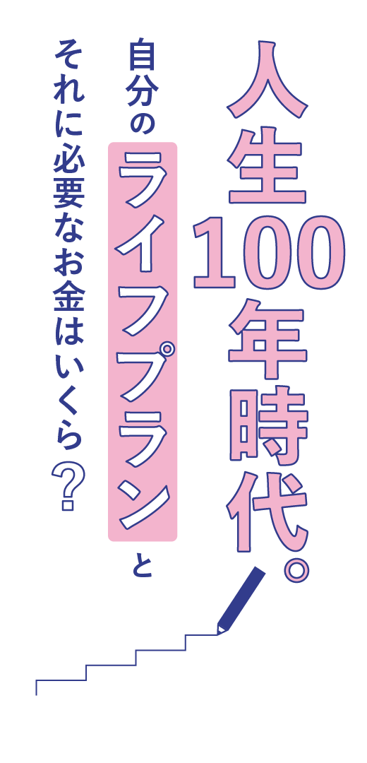 人生100年時代。<br>自分のライフプランと<br>それに必要なお金はいくら？