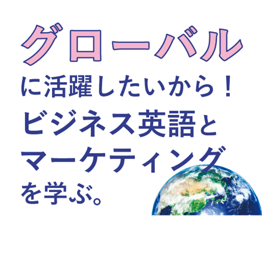 グローバルに活躍したいから！<br>ビジネス英語とマーケティングを学ぶ。