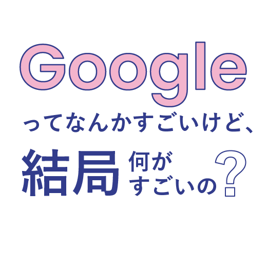 Googleってなんかすごいけど、<br>結局何がすごいの？