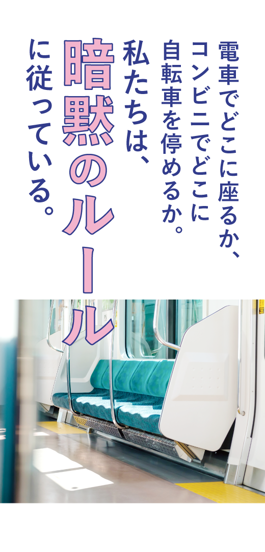 電車でどこに座るか、<br>コンビニでどこに自転車を停めるか。<br>私たちは、暗黙のルールに従っている。